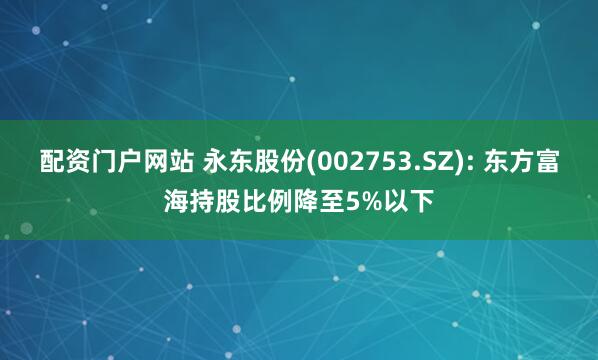 配资门户网站 永东股份(002753.SZ): 东方富海持股比例降至5%以下