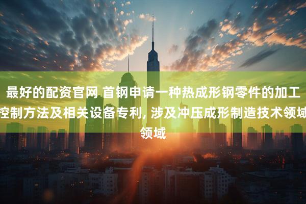 最好的配资官网 首钢申请一种热成形钢零件的加工控制方法及相关设备专利, 涉及冲压成形制造技术领域