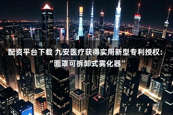 配资平台下载 九安医疗获得实用新型专利授权: “面罩可拆卸式雾化器”