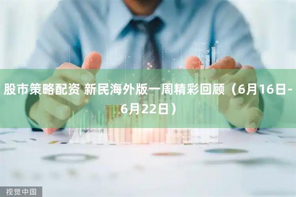 股市策略配资 新民海外版一周精彩回顾（6月16日-6月22日）