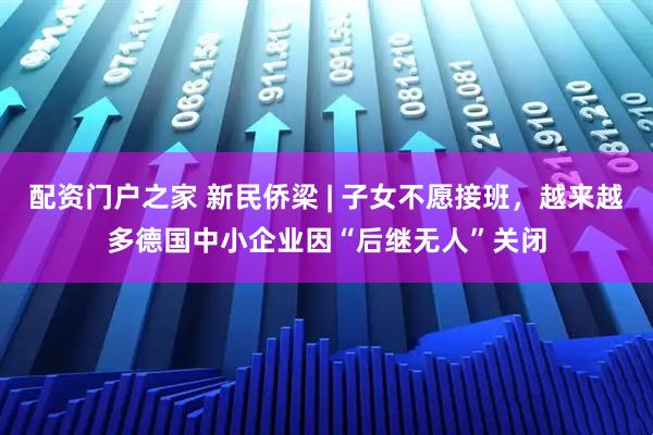 配资门户之家 新民侨梁 | 子女不愿接班，越来越多德国中小企业因“后继无人”关闭