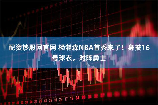 配资炒股网官网 杨瀚森NBA首秀来了！身披16号球衣，对阵勇士