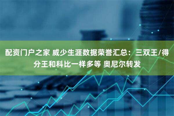 配资门户之家 威少生涯数据荣誉汇总：三双王/得分王和科比一样多等 奥尼尔转发