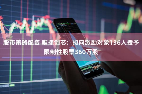 股市策略配资 唯捷创芯：拟向激励对象136人授予限制性股票360万股