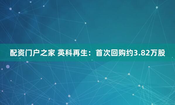 配资门户之家 英科再生：首次回购约3.82万股