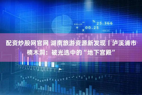 配资炒股网官网 湖南旅游资源新发现丨泸溪浦市楠木洞：被光选中的“地下宫殿”