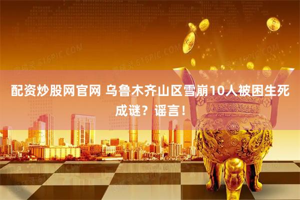 配资炒股网官网 乌鲁木齐山区雪崩10人被困生死成谜？谣言！