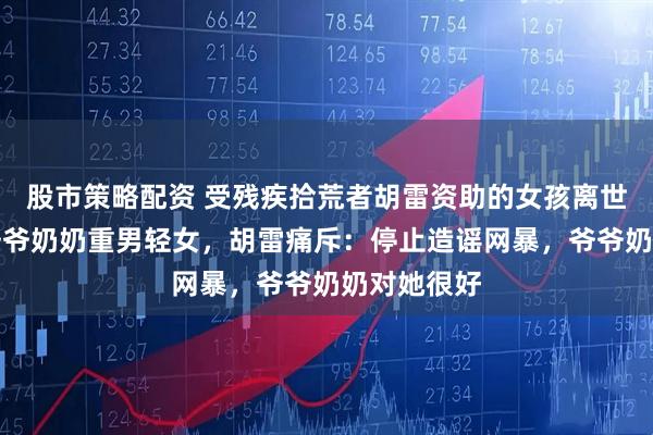 股市策略配资 受残疾拾荒者胡雷资助的女孩离世，有人称爷爷奶奶重男轻女，胡雷痛斥：停止造谣网暴，爷爷奶奶对她很好