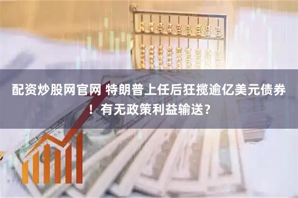 配资炒股网官网 特朗普上任后狂揽逾亿美元债券！有无政策利益输送？