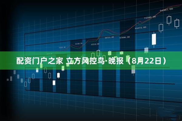 配资门户之家 立方风控鸟·晚报（8月22日）