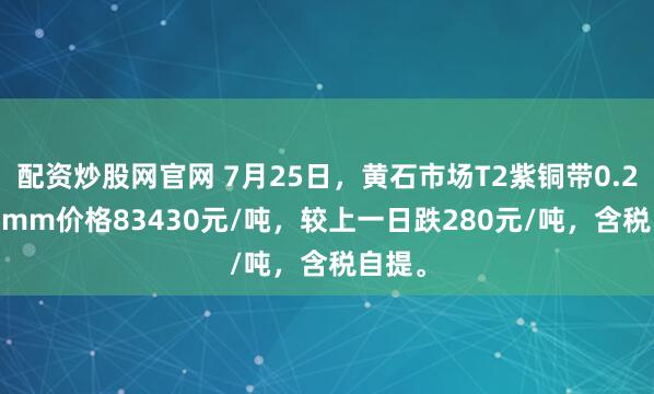 配资炒股网官网 7月25日，黄石市场T2紫铜带0.2*600mm价格83430元/吨，较上一日跌280元/吨，含税自提。