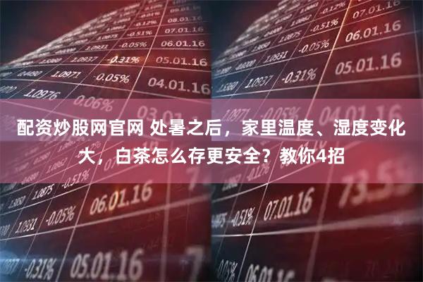 配资炒股网官网 处暑之后，家里温度、湿度变化大，白茶怎么存更安全？教你4招