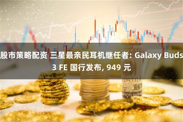 股市策略配资 三星最亲民耳机继任者: Galaxy Buds3 FE 国行发布, 949 元