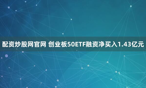 配资炒股网官网 创业板50ETF融资净买入1.43亿元