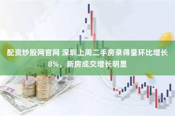 配资炒股网官网 深圳上周二手房录得量环比增长8%，新房成交增长明显