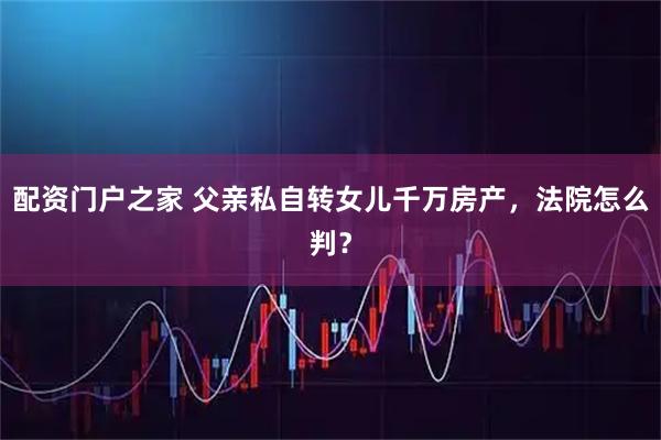 配资门户之家 父亲私自转女儿千万房产，法院怎么判？
