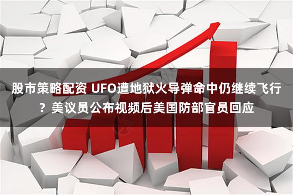 股市策略配资 UFO遭地狱火导弹命中仍继续飞行？美议员公布视频后美国防部官员回应