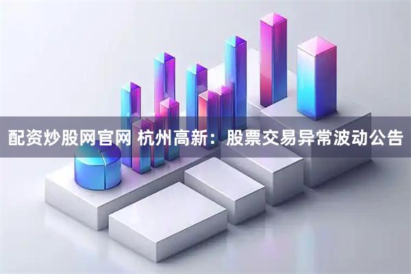 配资炒股网官网 杭州高新：股票交易异常波动公告