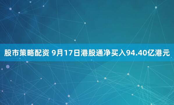股市策略配资 9月17日港股通净买入94.40亿港元