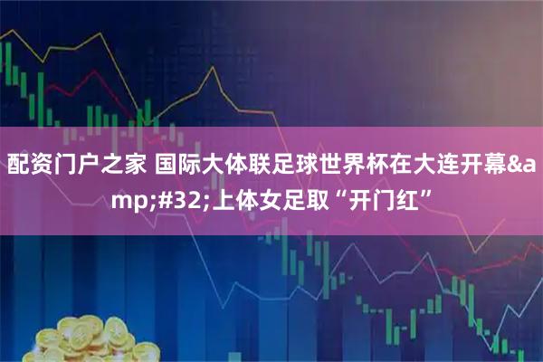 配资门户之家 国际大体联足球世界杯在大连开幕&#32;上体女足取“开门红”