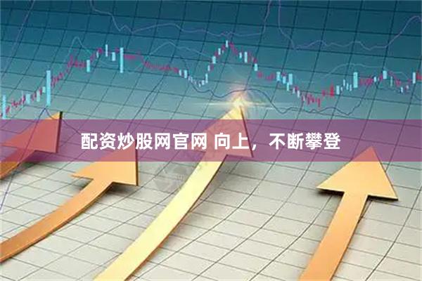 配资炒股网官网 向上，不断攀登