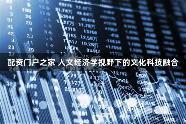 配资门户之家 人文经济学视野下的文化科技融合