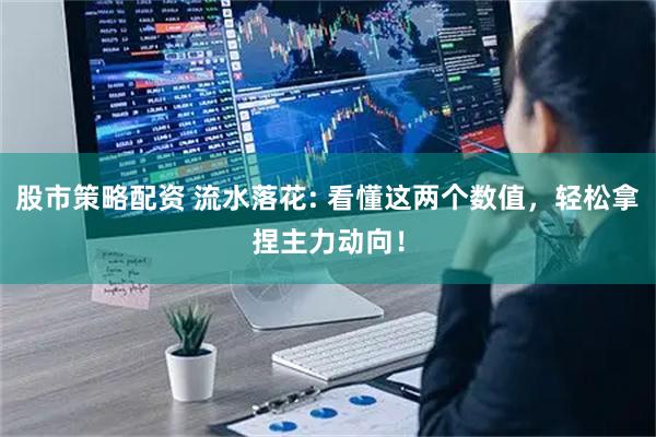 股市策略配资 流水落花: 看懂这两个数值，轻松拿捏主力动向！