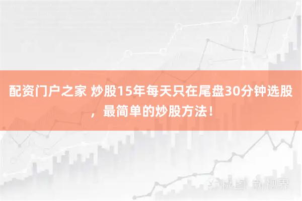 配资门户之家 炒股15年每天只在尾盘30分钟选股，最简单的炒股方法！