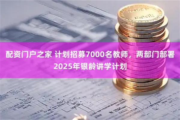 配资门户之家 计划招募7000名教师，两部门部署2025年银龄讲学计划
