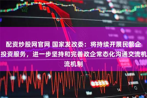 配资炒股网官网 国家发改委：将持续开展民营企业投资服务，进一步坚持和完善政企常态化沟通交流机制