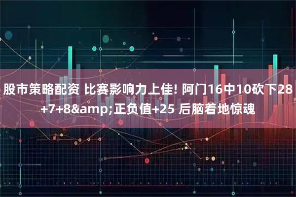 股市策略配资 比赛影响力上佳! 阿门16中10砍下28+7+8&正负值+25 后脑着地惊魂