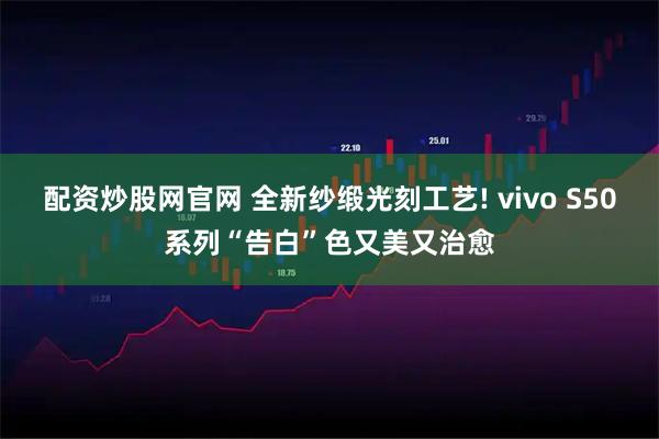 配资炒股网官网 全新纱缎光刻工艺! vivo S50系列“告白”色又美又治愈