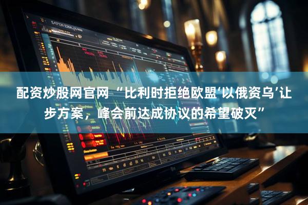 配资炒股网官网 “比利时拒绝欧盟‘以俄资乌’让步方案，峰会前达成协议的希望破灭”