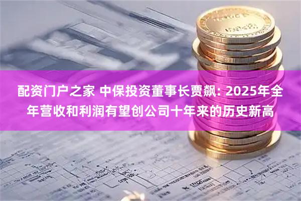 配资门户之家 中保投资董事长贾飙: 2025年全年营收和利润有望创公司十年来的历史新高
