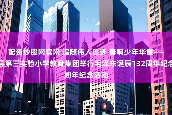 配资炒股网官网 追随伟人足迹 奏响少年华章——清丰县第三实验小学教育集团举行毛泽东诞辰132周年纪念活动