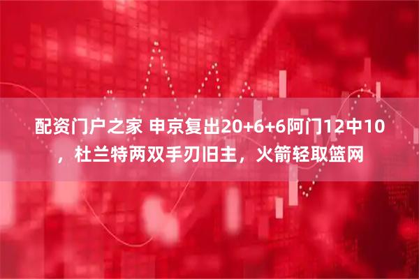 配资门户之家 申京复出20+6+6阿门12中10，杜兰特两双手刃旧主，火箭轻取篮网