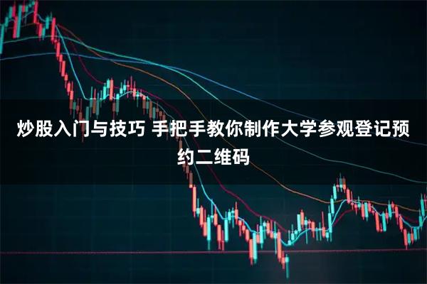 炒股入门与技巧 手把手教你制作大学参观登记预约二维码