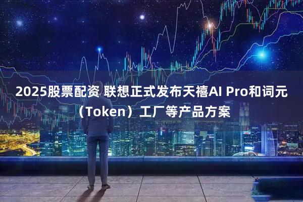 2025股票配资 联想正式发布天禧AI Pro和词元（Token）工厂等产品方案